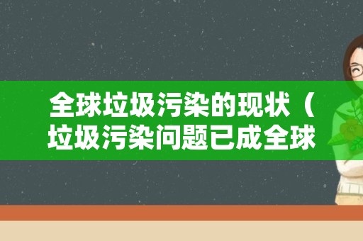 全球垃圾污染的现状（垃圾污染问题已成全球化问题）