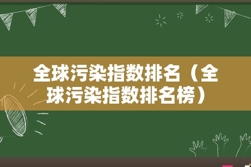 全球污染指数排名（全球污染指数排名榜）