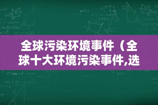 全球污染环境事件（全球十大环境污染事件,选出你听说过得正确的）