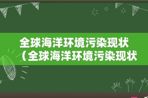 全球海洋环境污染现状（全球海洋环境污染现状英语）