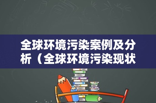 全球环境污染案例及分析（全球环境污染现状数据分析）