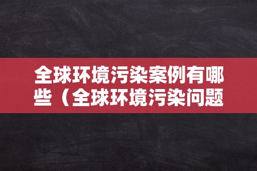 全球环境污染案例有哪些（全球环境污染问题及引发后果）