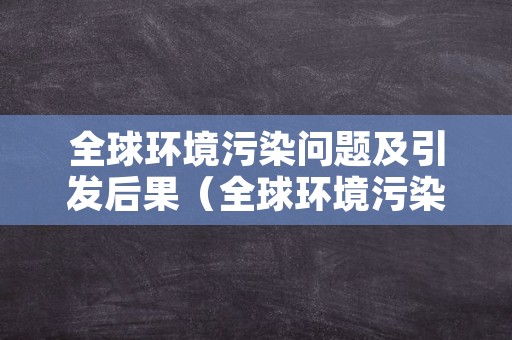 全球环境污染问题及引发后果（全球环境污染问题及引发后果是什么）