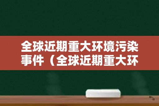 全球近期重大环境污染事件（全球近期重大环境污染事件）