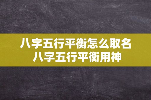 八字五行平衡怎么取名 八字五行平衡用神