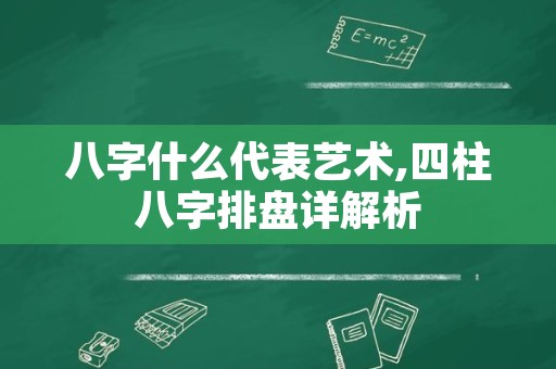 八字什么代表艺术,四柱八字排盘详解析