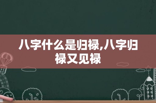 八字什么是归禄,八字归禄又见禄