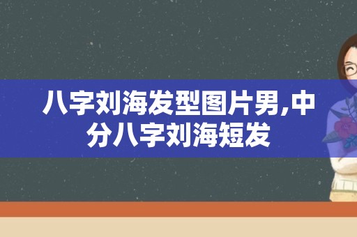 八字刘海发型图片男,中分八字刘海短发