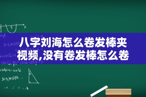 八字刘海怎么卷发棒夹视频,没有卷发棒怎么卷八字刘海