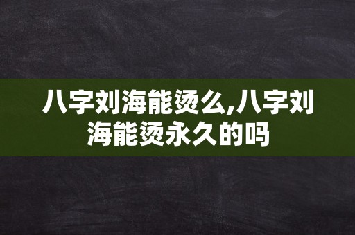 八字刘海能烫么,八字刘海能烫永久的吗