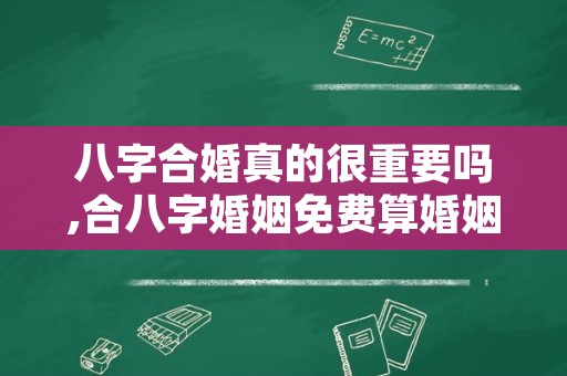 八字合婚真的很重要吗,合八字婚姻免费算婚姻