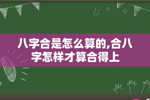 八字合是怎么算的,合八字怎样才算合得上