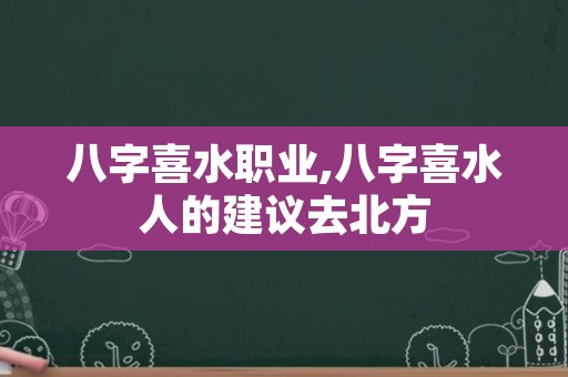 八字喜水职业,八字喜水人的建议去北方