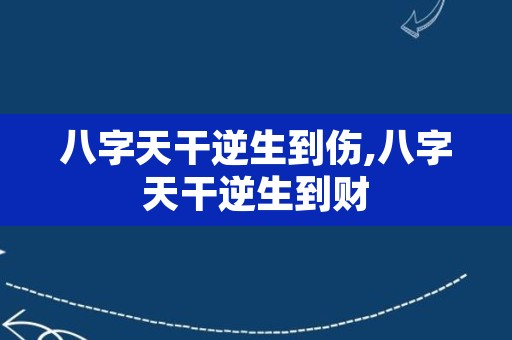 八字天干逆生到伤,八字天干逆生到财