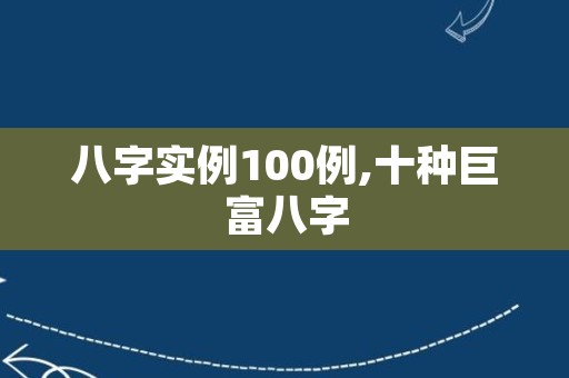 八字实例100例,十种巨富八字