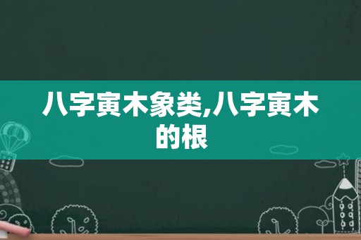 八字寅木象类,八字寅木的根