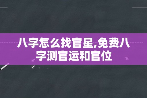 八字怎么找官星,免费八字测官运和官位