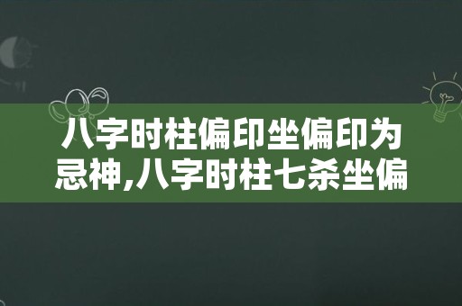 八字时柱偏印坐偏印为忌神,八字时柱七杀坐偏印