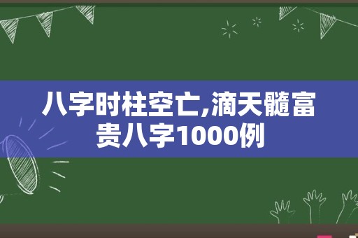 八字时柱空亡,滴天髓富贵八字1000例