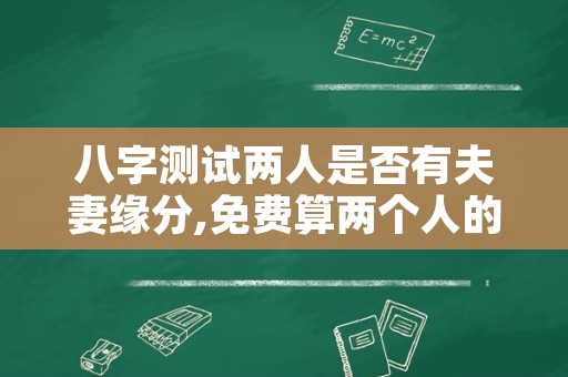 八字测试两人是否有夫妻缘分,免费算两个人的姻缘