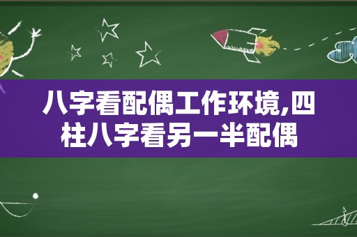 八字看配偶工作环境,四柱八字看另一半配偶