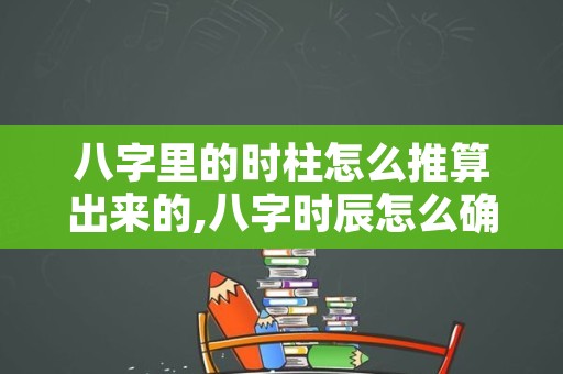 八字里的时柱怎么推算出来的,八字时辰怎么确定