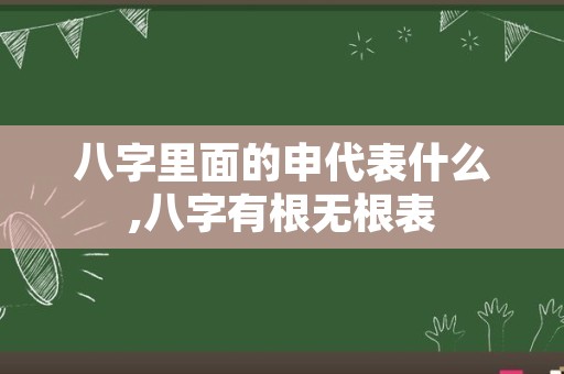 八字里面的申代表什么,八字有根无根表