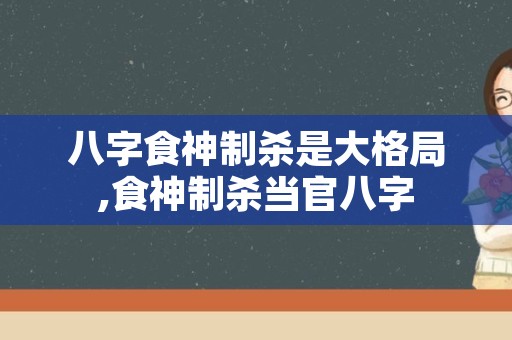 八字食神制杀是大格局,食神制杀当官八字