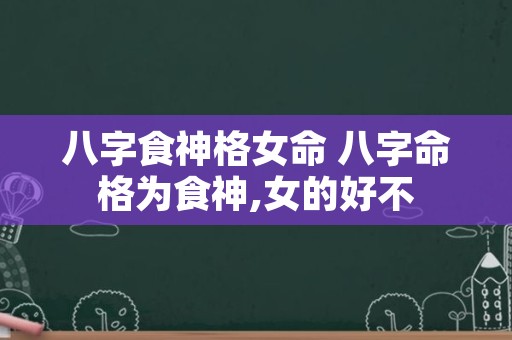 八字食神格女命 八字命格为食神,女的好不