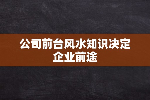 公司前台风水知识决定企业前途