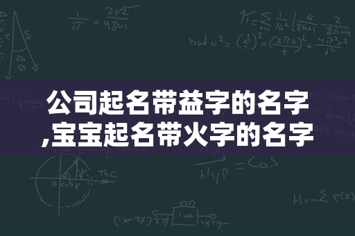 公司起名带益字的名字,宝宝起名带火字的名字