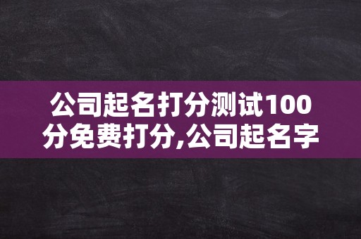 公司起名打分测试100分免费打分,公司起名字大全免费