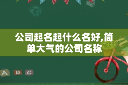 公司起名起什么名好,简单大气的公司名称