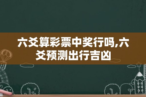 六爻算彩票中奖行吗,六爻预测出行吉凶