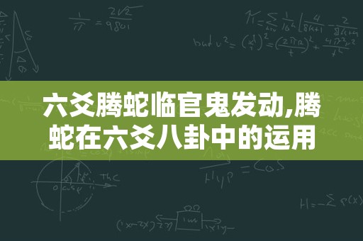 六爻腾蛇临官鬼发动,腾蛇在六爻八卦中的运用