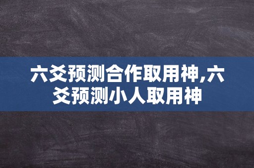 六爻预测合作取用神,六爻预测小人取用神