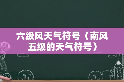 六级风天气符号（南风五级的天气符号）