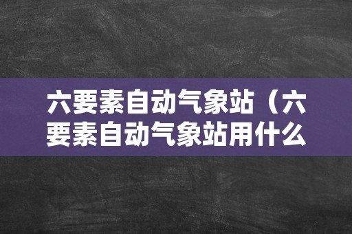 六要素自动气象站（六要素自动气象站用什么预算科目）