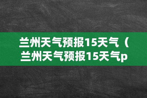 兰州天气预报15天气（兰州天气预报15天气pe）