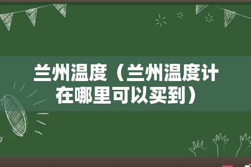 兰州温度（兰州温度计在哪里可以买到）