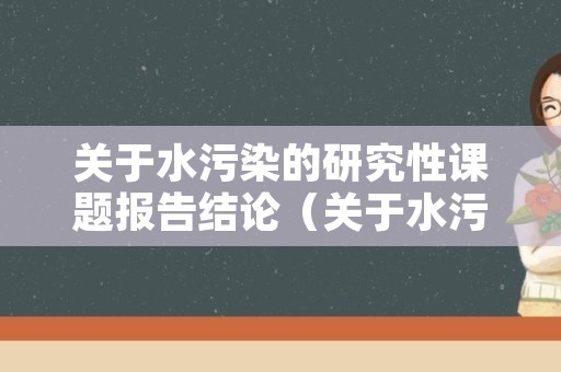 关于水污染的研究性课题报告结论（关于水污染的研究性课题报告结论与建议）