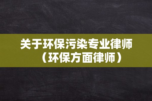 关于环保污染专业律师（环保方面律师）