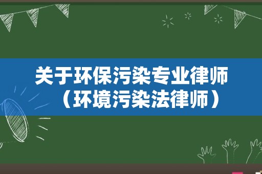 关于环保污染专业律师（环境污染法律师）