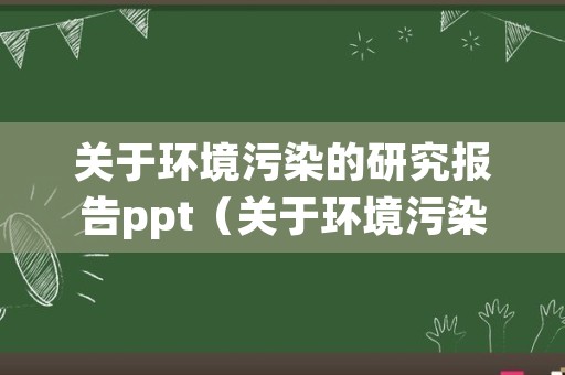 关于环境污染的研究报告ppt（关于环境污染的研究报告的资料）