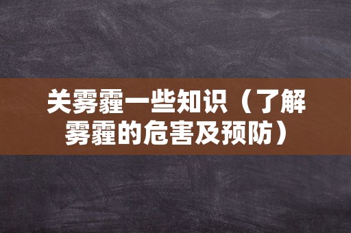 关雾霾一些知识（了解雾霾的危害及预防）