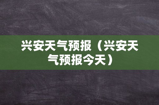 兴安天气预报（兴安天气预报今天）