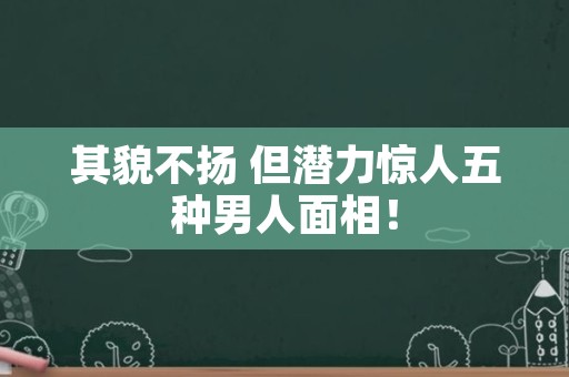 其貌不扬 但潜力惊人五种男人面相！