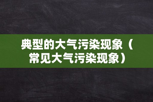 典型的大气污染现象（常见大气污染现象）