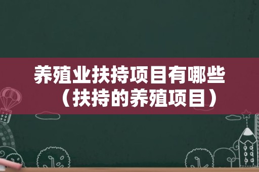 养殖业扶持项目有哪些（扶持的养殖项目）