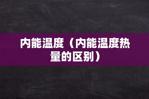 内能温度（内能温度热量的区别）